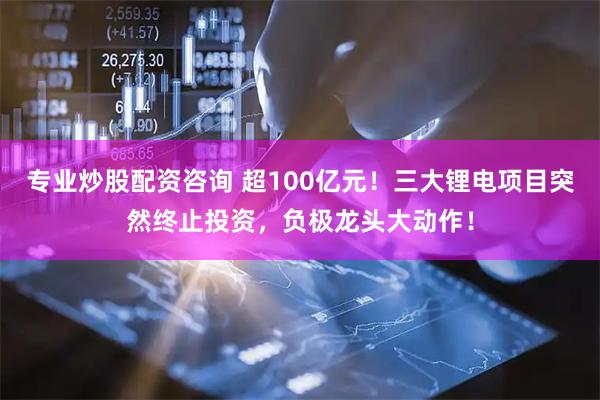 专业炒股配资咨询 超100亿元！三大锂电项目突然终止投资，负极龙头大动作！