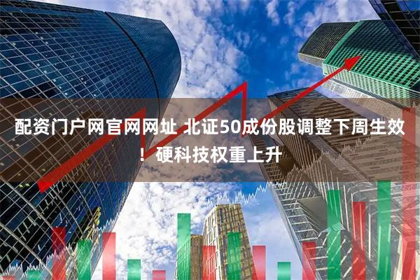 配资门户网官网网址 北证50成份股调整下周生效!硬科技权重上升