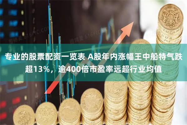 专业的股票配资一览表 A股年内涨幅王中船特气跌超13%,逾400倍市盈率远超行业均值