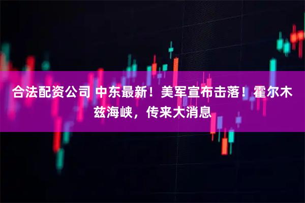 合法配资公司 中东最新！美军宣布击落！霍尔木兹海峡，传来大消息