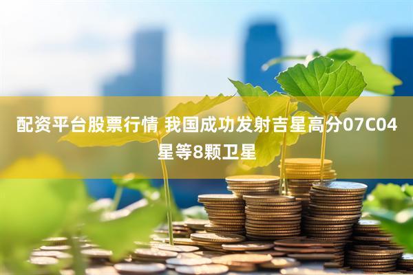 配资平台股票行情 我国成功发射吉星高分07C04星等8颗卫星