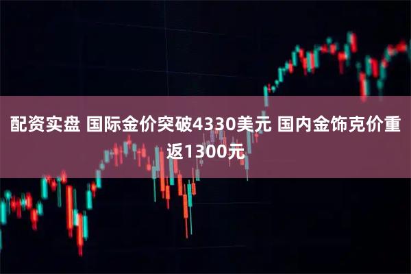 配资实盘 国际金价突破4330美元 国内金饰克价重返1300元