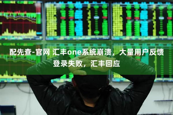 配先查-官网 汇丰one系统崩溃，大量用户反馈登录失败，汇丰回应