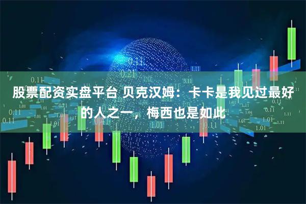 股票配资实盘平台 贝克汉姆:卡卡是我见过最好的人之一,梅西也是如此