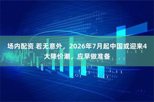 场内配资 若无意外,2026年7月起中国或迎来4大降价潮,应早做准备