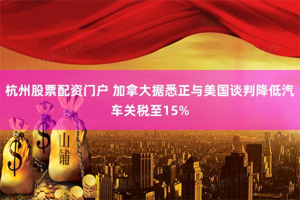杭州股票配资门户 加拿大据悉正与美国谈判降低汽车关税至15%