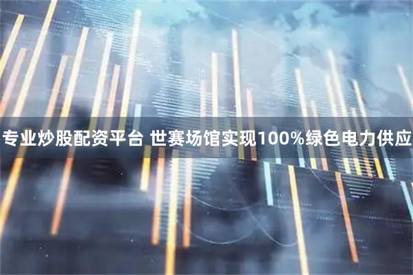 专业炒股配资平台 世赛场馆实现100%绿色电力供应